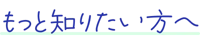 もっと知りたい方へ