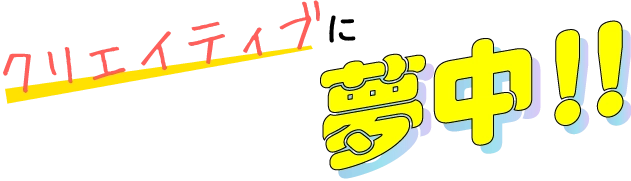 クリエイティブに夢中!!